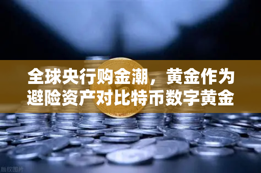 全球央行购金潮，黄金作为避险资产对比特币数字黄金叙事的挑战