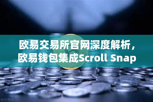 欧易交易所官网深度解析，欧易钱包集成Scroll Snap，体验基于zkEVM的Layer2技术革命-第1张图片-欧易交易所