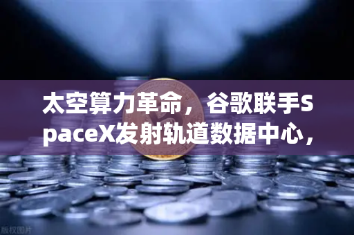 太空算力革命，谷歌联手SpaceX发射轨道数据中心，Web3新引擎即将启动？-第1张图片-欧易交易所