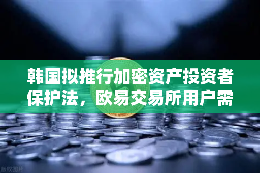 韩国拟推行加密资产投资者保护法，欧易交易所用户需关注赔偿基金新规-第1张图片-欧易交易所