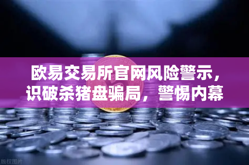 欧易交易所官网风险警示，识破杀猪盘骗局，警惕内幕消息与大师带单陷阱-第1张图片-欧易交易所