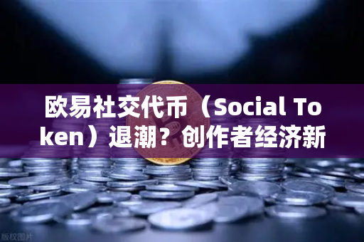欧易社交代币（Social Token）退潮？创作者经济新模式何去何从-第1张图片-欧易交易所