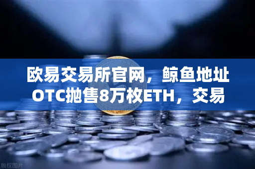欧易交易所官网，鲸鱼地址OTC抛售8万枚ETH，交易量异常预警深度解析-第1张图片-欧易交易所