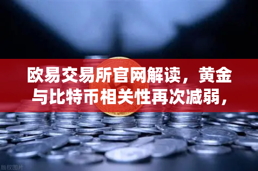 欧易交易所官网解读，黄金与比特币相关性再次减弱，避险资金回流传统贵金属-第1张图片-欧易交易所
