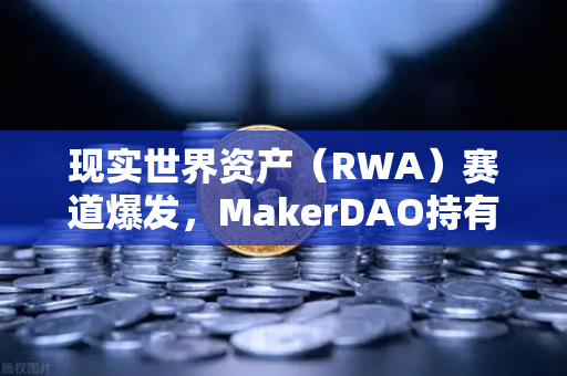 现实世界资产（RWA）赛道爆发，MakerDAO持有的美国国债规模突破新高，欧易交易所如何把握机遇？-第1张图片-欧易交易所