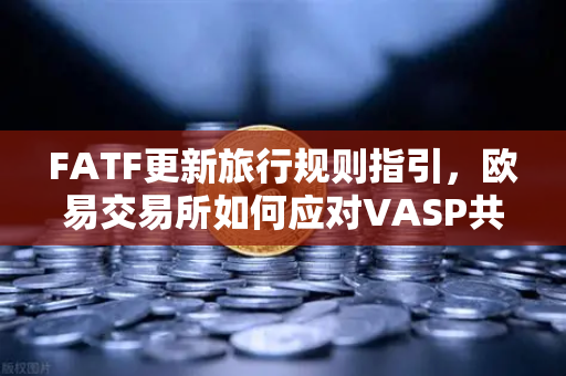 FATF更新旅行规则指引，欧易交易所如何应对VASP共享受有人信息新规-第1张图片-欧易交易所