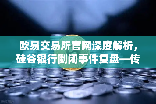 欧易交易所官网深度解析，硅谷银行倒闭事件复盘—传统银行业危机与加密市场的关联