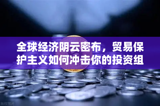 全球经济阴云密布，贸易保护主义如何冲击你的投资组合？-第1张图片-欧易交易所