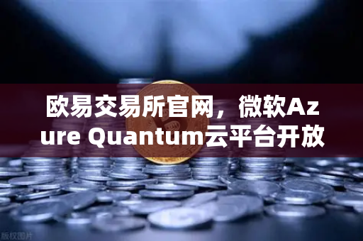 欧易交易所官网，微软Azure Quantum云平台开放，多量子硬件引领数字交易新纪元-第1张图片-欧易交易所
