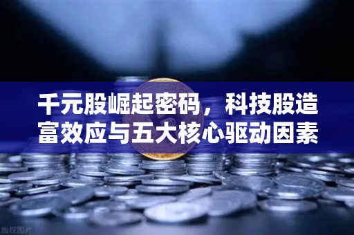 千元股崛起密码，科技股造富效应与五大核心驱动因素揭秘-第1张图片-欧易交易所