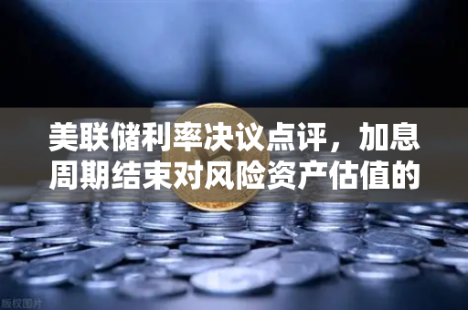 美联储利率决议点评，加息周期结束对风险资产估值的修复逻辑