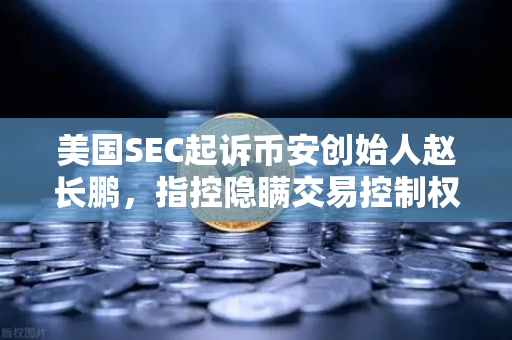 美国SEC起诉币安创始人赵长鹏，指控隐瞒交易控制权的深层影响与行业警示-第1张图片-欧易交易所