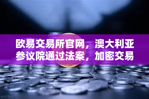 欧易交易所官网，澳大利亚参议院通过法案，加密交易所纳入AUSTRAC监管，全球合规化加速-第1张图片-欧易交易所
