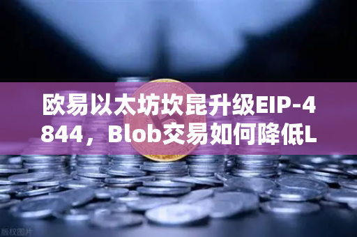 欧易以太坊坎昆升级EIP-4844，Blob交易如何降低L2费用？一文读懂技术变革-第1张图片-欧易交易所