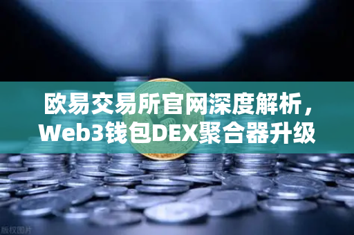 欧易交易所官网深度解析，Web3钱包DEX聚合器升级，长尾代币一键兑换新体验-第1张图片-欧易交易所