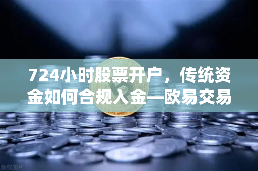 724小时股票开户，传统资金如何合规入金—欧易交易所官网全流程解析-第1张图片-欧易交易所