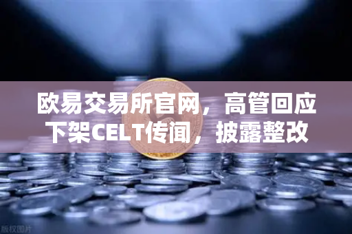 欧易交易所官网，高管回应下架CELT传闻，披露整改决心与未来布局-第1张图片-欧易交易所