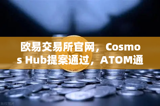 欧易交易所官网，Cosmos Hub提案通过，ATOM通胀率调整为7%深度解读与市场影响-第1张图片-欧易交易所