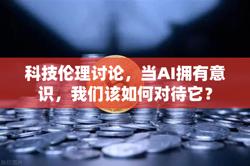 科技伦理讨论，当AI拥有意识，我们该如何对待它？-第1张图片-欧易交易所