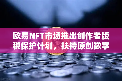 欧易NFT市场推出创作者版税保护计划，扶持原创数字艺术-第1张图片-欧易交易所
