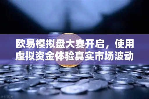 欧易模拟盘大赛开启，使用虚拟资金体验真实市场波动-第1张图片-欧易交易所