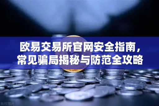 欧易交易所官网安全指南，常见骗局揭秘与防范全攻略-第1张图片-欧易交易所