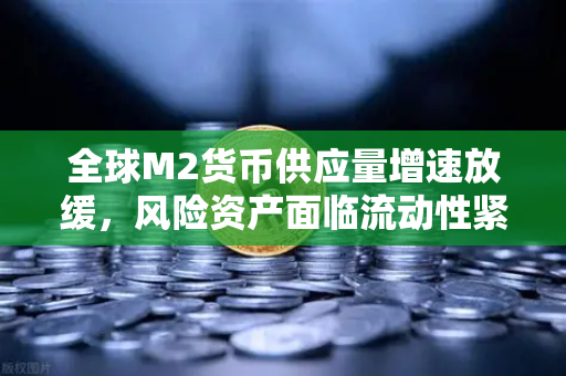 全球M2货币供应量增速放缓，风险资产面临流动性紧缩—欧易交易所官网深度解析-第1张图片-欧易交易所