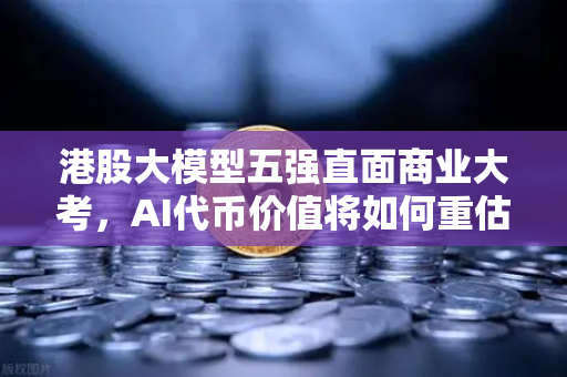 港股大模型五强直面商业大考，AI代币价值将如何重估-第1张图片-欧易交易所