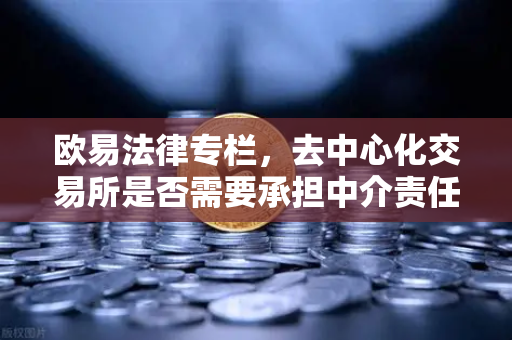 欧易法律专栏，去中心化交易所是否需要承担中介责任的法律辩论