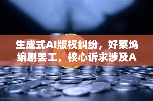 生成式AI版权纠纷，好莱坞编剧罢工，核心诉求涉及AI与数字创作权益的博弈-第1张图片-欧易交易所