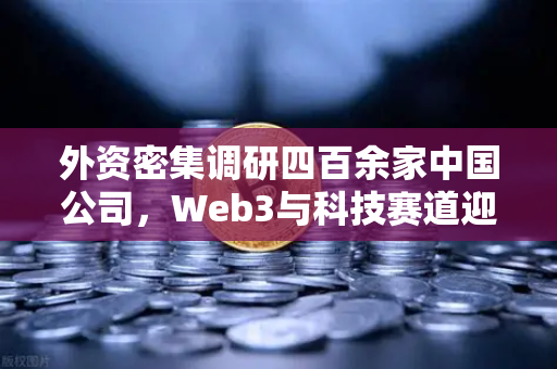 外资密集调研四百余家中国公司，Web3与科技赛道迎来资本新机遇-第1张图片-欧易交易所