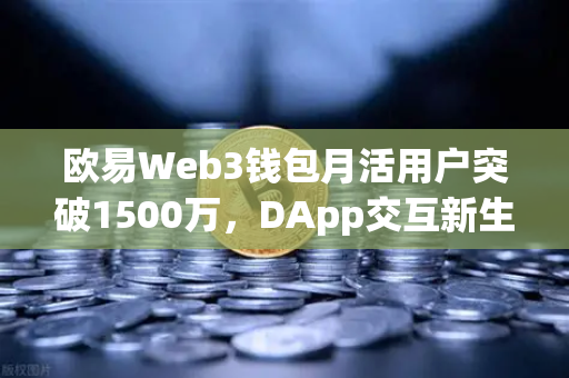 欧易Web3钱包月活用户突破1500万，DApp交互新生态引领行业变革