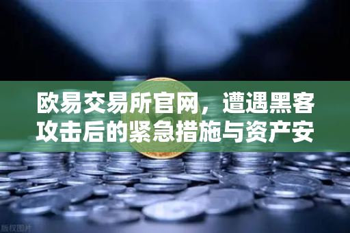 欧易交易所官网，遭遇黑客攻击后的紧急措施与资产安全指南-第1张图片-欧易交易所