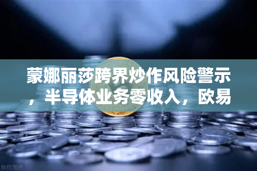 蒙娜丽莎跨界炒作风险警示，半导体业务零收入，欧易交易所用户需警惕概念股陷阱-第1张图片-欧易交易所