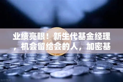 业绩亮眼！新生代基金经理，机会留给会的人，加密基金表现如何-第1张图片-欧易交易所