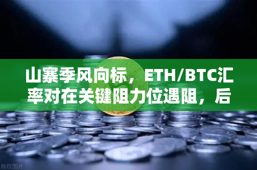 山寨季风向标，ETH/BTC汇率对在关键阻力位遇阻，后市何去何从？-第1张图片-欧易交易所