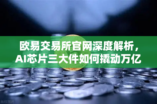 欧易交易所官网深度解析，AI芯片三大件如何撬动万亿算力时代，加密算力代币价值重估-第1张图片-欧易交易所