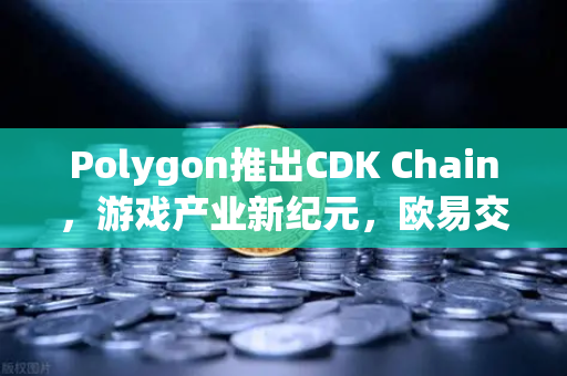 Polygon推出CDK Chain，游戏产业新纪元，欧易交易所官网见证生态爆发-第1张图片-欧易交易所