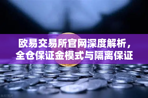 欧易交易所官网深度解析，全仓保证金模式与隔离保证金的本质差异与实战应用-第1张图片-欧易交易所