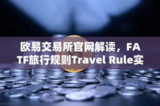 欧易交易所官网解读，FATF旅行规则Travel Rule实施进度与VASP间信息共享的挑战