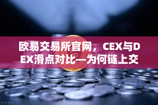 欧易交易所官网，CEX与DEX滑点对比—为何链上交易有时成本更高？-第1张图片-欧易交易所