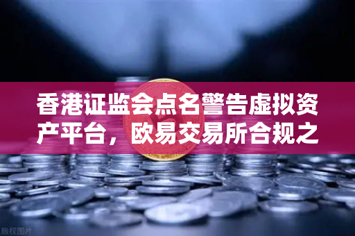 香港证监会点名警告虚拟资产平台，欧易交易所合规之路何去何从？-第1张图片-欧易交易所