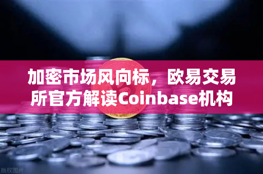 加密市场风向标，欧易交易所官方解读Coinbase机构托管量逆势增长，长线投资者信心重塑