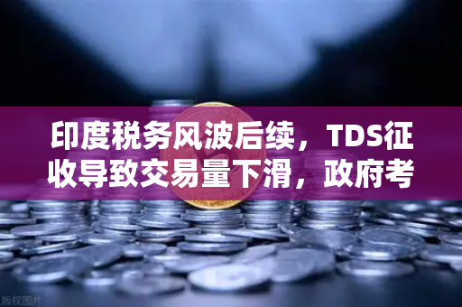 印度税务风波后续，TDS征收导致交易量下滑，政府考虑调整策略对加密货币市场的影响