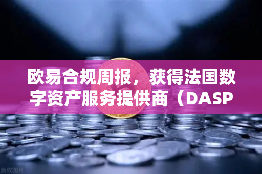 欧易合规周报，获得法国数字资产服务提供商（DASP）注册批准-第1张图片-欧易交易所