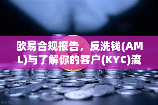 欧易合规报告，反洗钱(AML)与了解你的客户(KYC)流程的全面升级