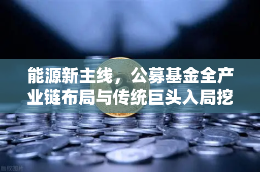 能源新主线，公募基金全产业链布局与传统巨头入局挖矿的战略解析-第1张图片-欧易交易所