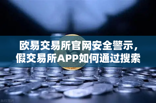 欧易交易所官网安全警示，假交易所APP如何通过搜索引擎广告潜伏诈骗-第1张图片-欧易交易所