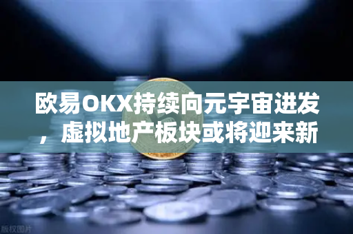 欧易OKX持续向元宇宙进发，虚拟地产板块或将迎来新利好-第1张图片-欧易交易所