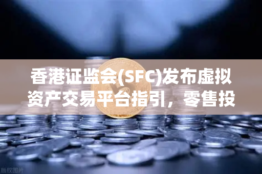 香港证监会(SFC)发布虚拟资产交易平台指引，零售投资者准入细则如何影响欧易交易所官网用户？